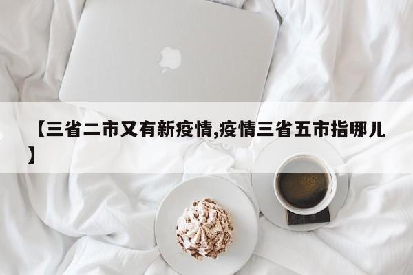 【三省二市又有新疫情,疫情三省五市指哪儿】