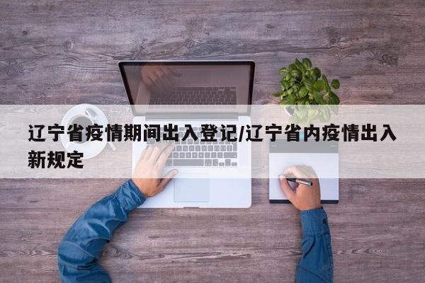 辽宁省疫情期间出入登记/辽宁省内疫情出入新规定