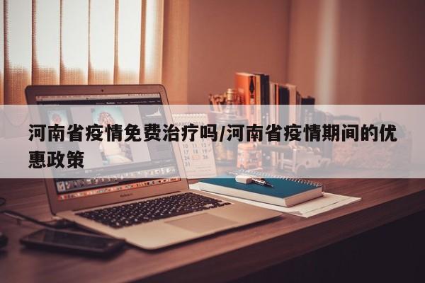 河南省疫情免费治疗吗/河南省疫情期间的优惠政策