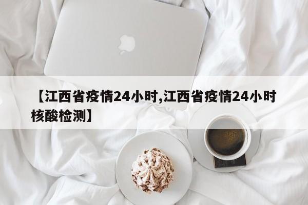 【江西省疫情24小时,江西省疫情24小时核酸检测】