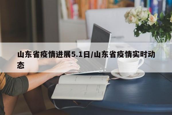 山东省疫情进展5.1日/山东省疫情实时动态