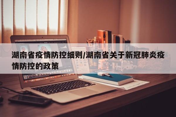 湖南省疫情防控细则/湖南省关于新冠肺炎疫情防控的政策