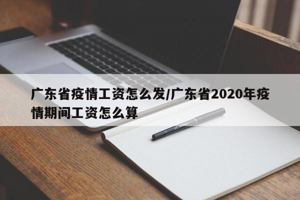 广东省疫情工资怎么发/广东省2020年疫情期间工资怎么算