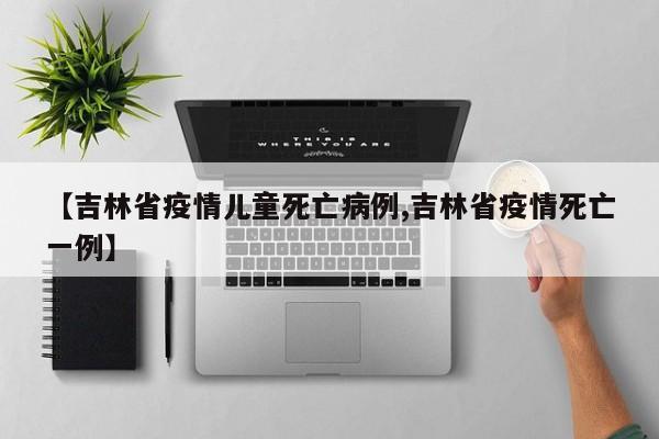 【吉林省疫情儿童死亡病例,吉林省疫情死亡一例】