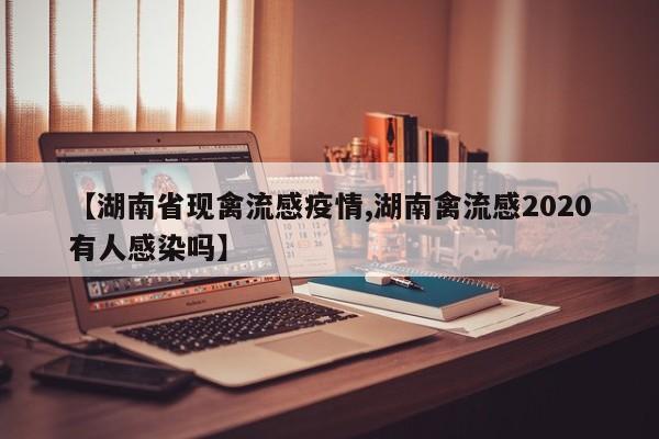 【湖南省现禽流感疫情,湖南禽流感2020有人感染吗】