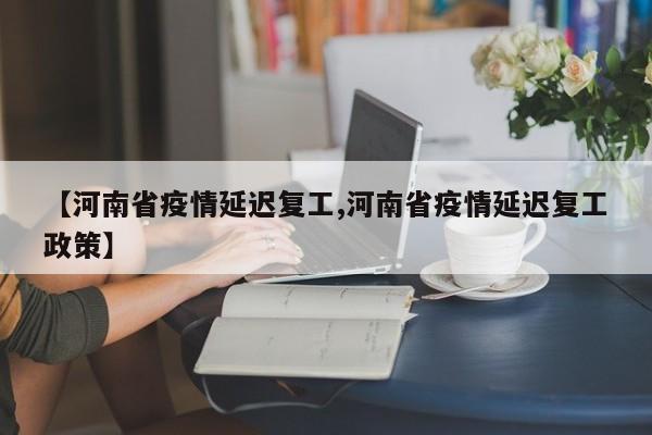 【河南省疫情延迟复工,河南省疫情延迟复工政策】