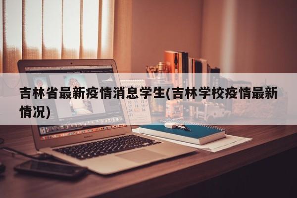 吉林省最新疫情消息学生(吉林学校疫情最新情况)