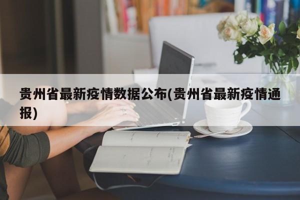 贵州省最新疫情数据公布(贵州省最新疫情通报)