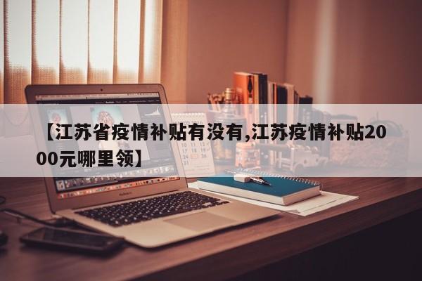 【江苏省疫情补贴有没有,江苏疫情补贴2000元哪里领】