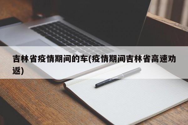 吉林省疫情期间的车(疫情期间吉林省高速劝返)