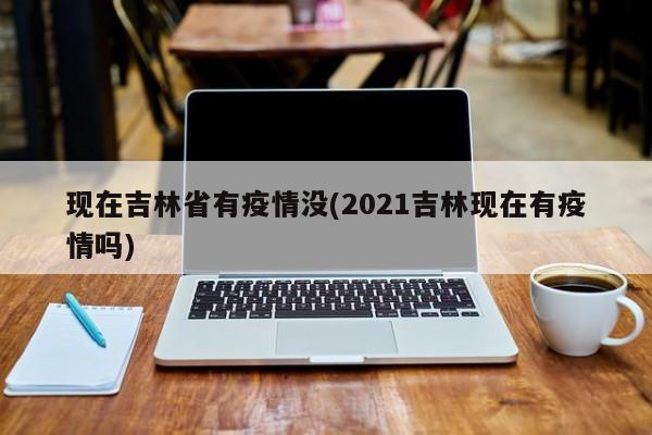 现在吉林省有疫情没(2021吉林现在有疫情吗)