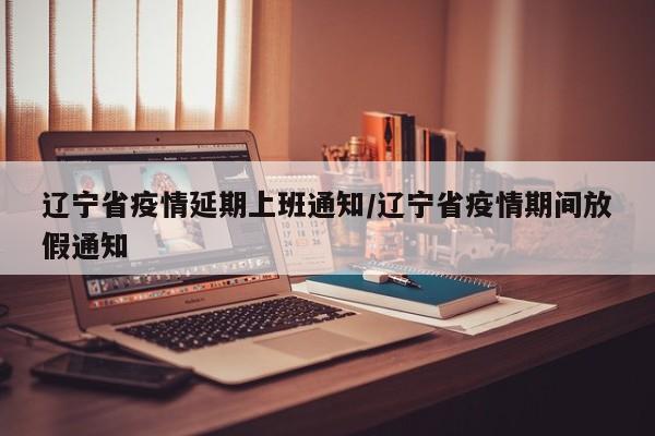 辽宁省疫情延期上班通知/辽宁省疫情期间放假通知