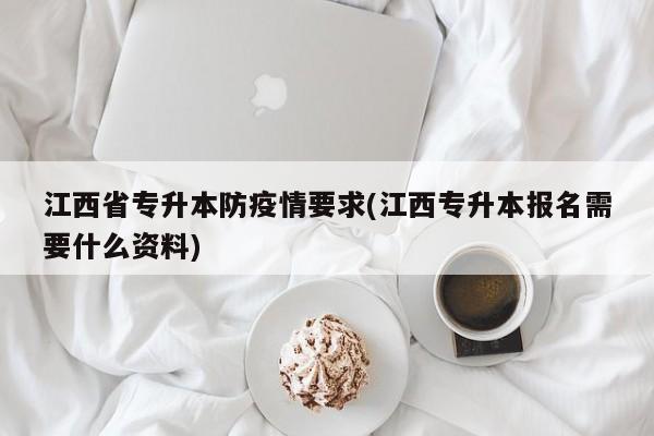 江西省专升本防疫情要求(江西专升本报名需要什么资料)