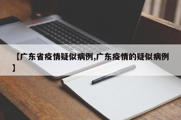 【广东省疫情疑似病例,广东疫情的疑似病例】