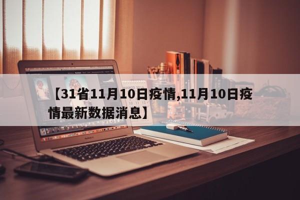 【31省11月10日疫情,11月10日疫情最新数据消息】