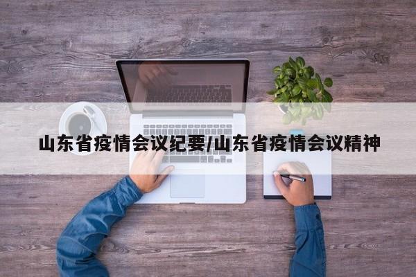 山东省疫情会议纪要/山东省疫情会议精神