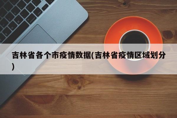吉林省各个市疫情数据(吉林省疫情区域划分)