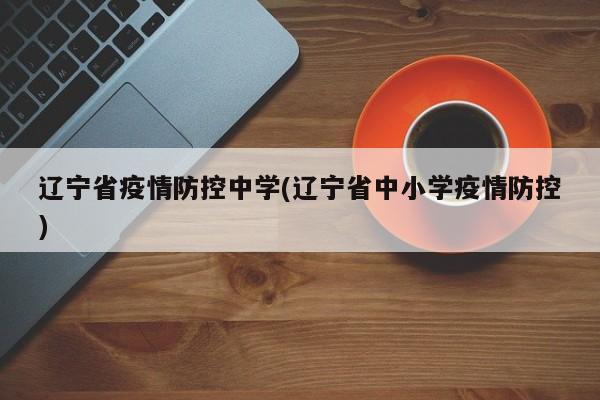 辽宁省疫情防控中学(辽宁省中小学疫情防控)