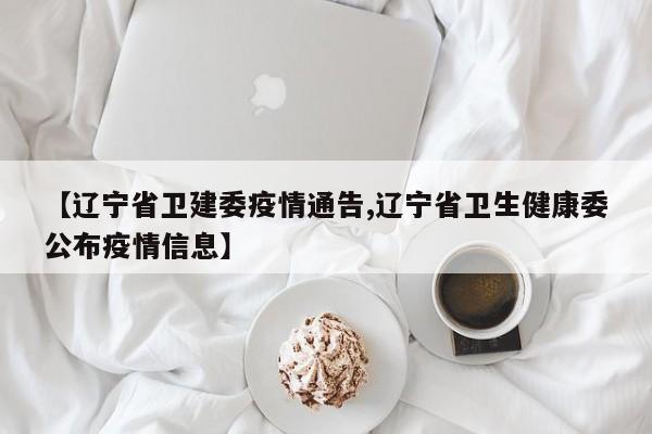 【辽宁省卫建委疫情通告,辽宁省卫生健康委公布疫情信息】