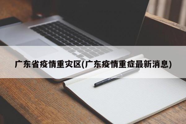 广东省疫情重灾区(广东疫情重症最新消息)