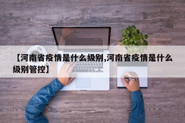 【河南省疫情是什么级别,河南省疫情是什么级别管控】