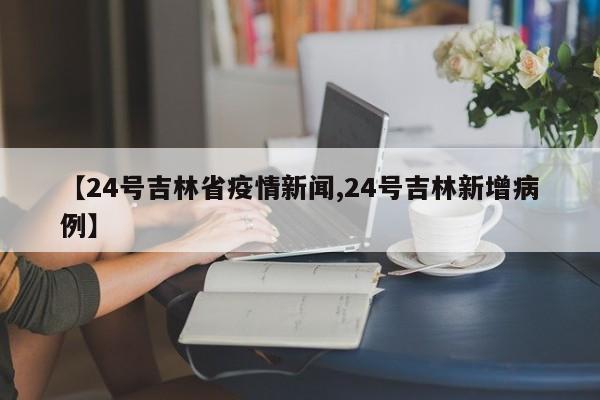 【24号吉林省疫情新闻,24号吉林新增病例】