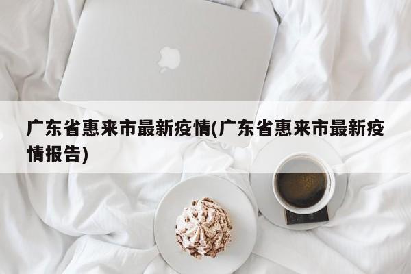 广东省惠来市最新疫情(广东省惠来市最新疫情报告)