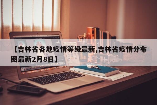 【吉林省各地疫情等级最新,吉林省疫情分布图最新2月8日】