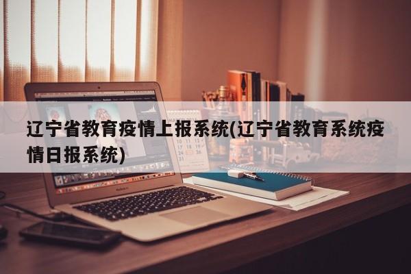辽宁省教育疫情上报系统(辽宁省教育系统疫情日报系统)