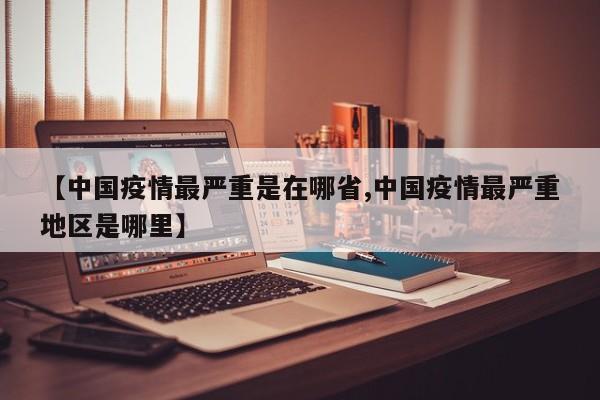 【中国疫情最严重是在哪省,中国疫情最严重地区是哪里】