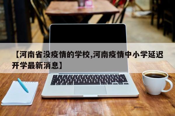 【河南省没疫情的学校,河南疫情中小学延迟开学最新消息】