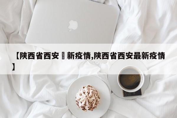 【陕西省西安巿新疫情,陕西省西安最新疫情】