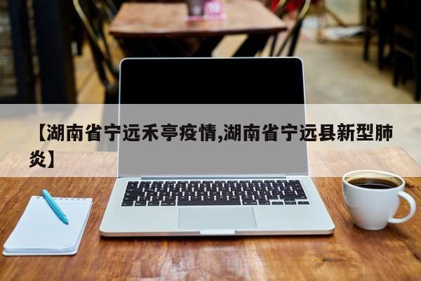【湖南省宁远禾亭疫情,湖南省宁远县新型肺炎】