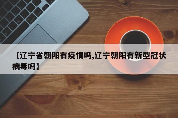 【辽宁省朝阳有疫情吗,辽宁朝阳有新型冠状病毒吗】