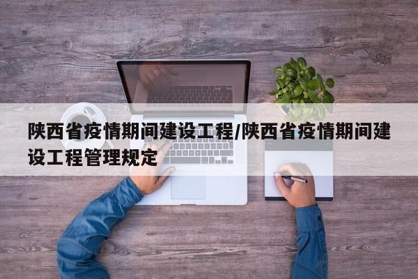 陕西省疫情期间建设工程/陕西省疫情期间建设工程管理规定