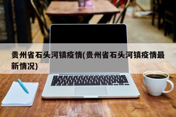 贵州省石头河镇疫情(贵州省石头河镇疫情最新情况)