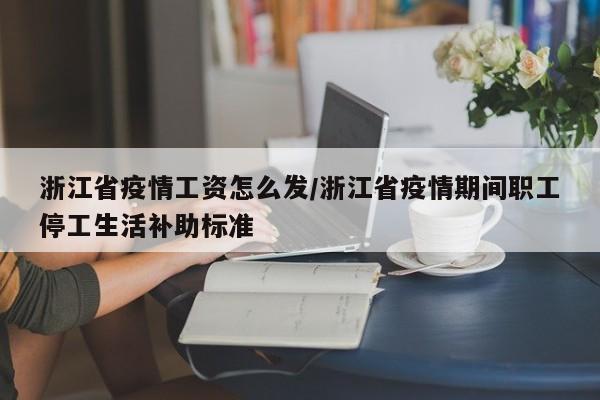 浙江省疫情工资怎么发/浙江省疫情期间职工停工生活补助标准