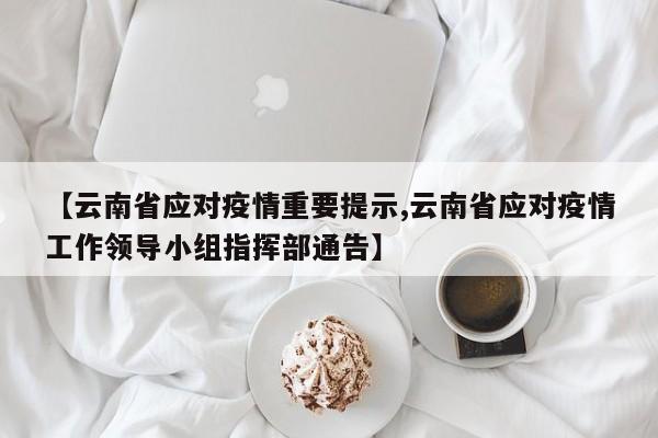 【云南省应对疫情重要提示,云南省应对疫情工作领导小组指挥部通告】