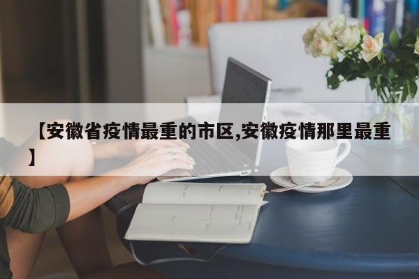 【安徽省疫情最重的市区,安徽疫情那里最重】