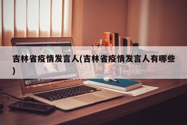 吉林省疫情发言人(吉林省疫情发言人有哪些)