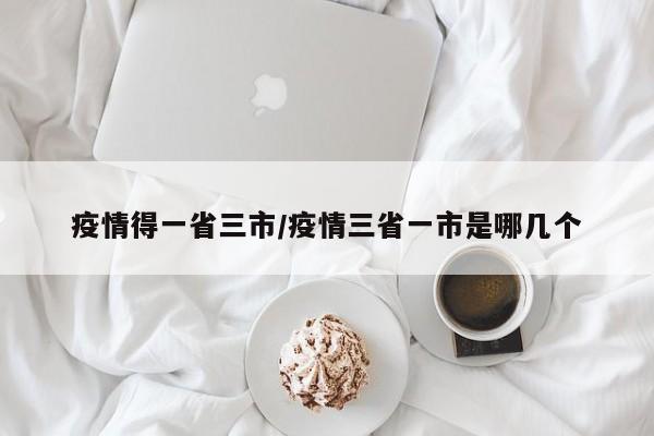 疫情得一省三市/疫情三省一市是哪几个