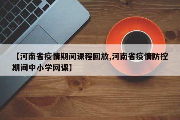 【河南省疫情期间课程回放,河南省疫情防控期间中小学网课】