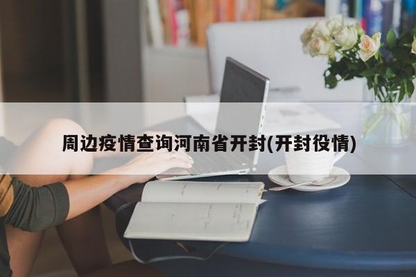周边疫情查询河南省开封(开封役情)