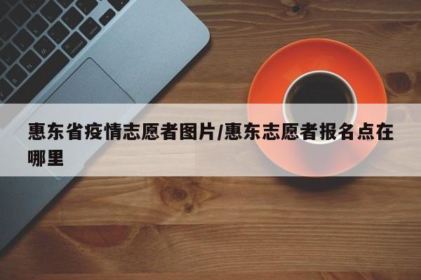 惠东省疫情志愿者图片/惠东志愿者报名点在哪里