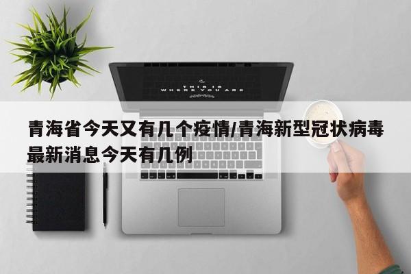 青海省今天又有几个疫情/青海新型冠状病毒最新消息今天有几例
