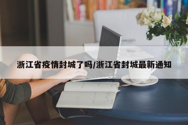 浙江省疫情封城了吗/浙江省封城最新通知