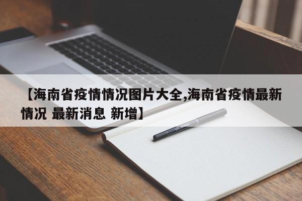【海南省疫情情况图片大全,海南省疫情最新情况 最新消息 新增】
