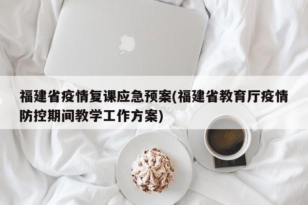 福建省疫情复课应急预案(福建省教育厅疫情防控期间教学工作方案)