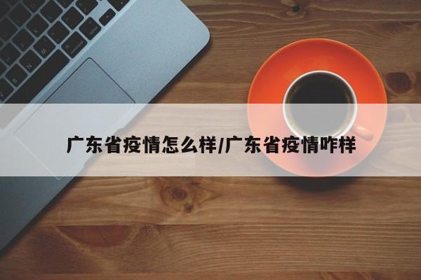 广东省疫情怎么样/广东省疫情咋样