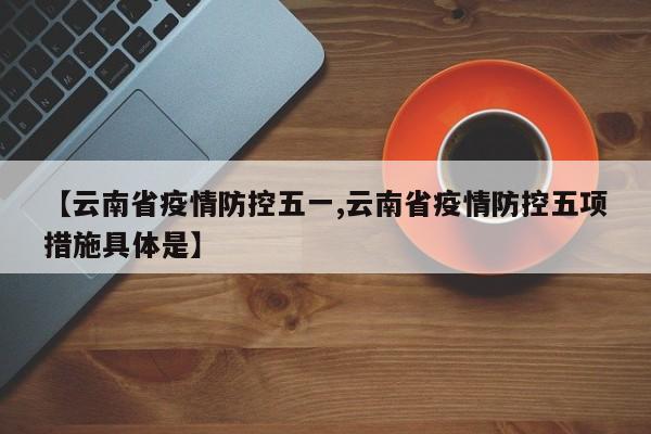 【云南省疫情防控五一,云南省疫情防控五项措施具体是】